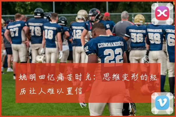 姚明回忆痛苦时光：思维变形的经历让人难以置信
