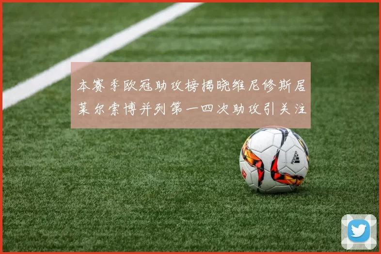 本赛季欧冠助攻榜揭晓维尼修斯居莱尔索博并列第一四次助攻引关注
