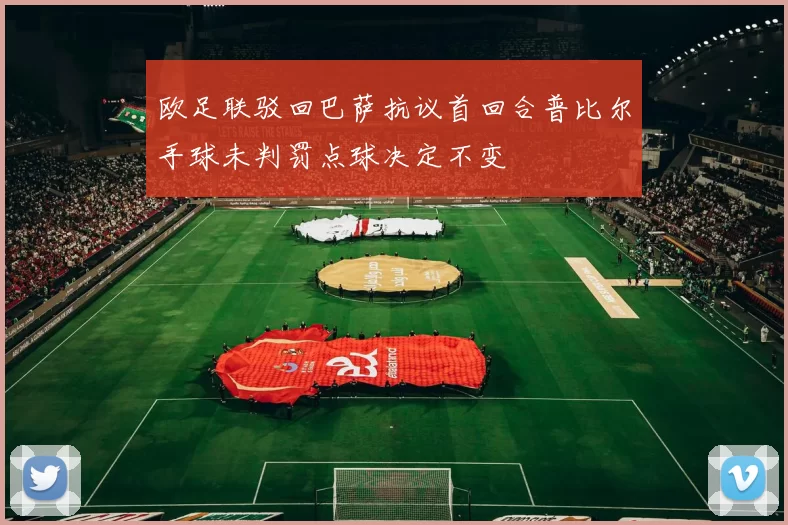 欧足联驳回巴萨抗议首回合普比尔手球未判罚点球决定不变
