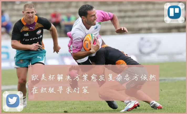 欧美杯解决方案愈发复杂各方依然在积极寻求对策