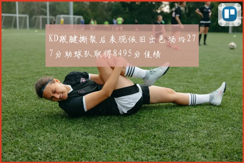 KD跟腱撕裂后表现依旧出色场均277分助球队取得8495分佳绩