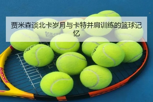 贾米森谈北卡岁月与卡特并肩训练的篮球记忆