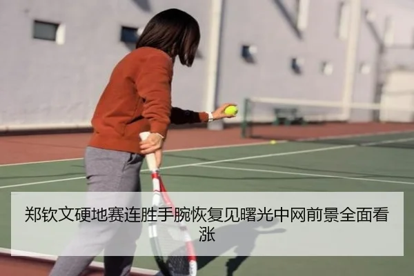 郑钦文硬地赛连胜手腕恢复见曙光中网前景全面看涨